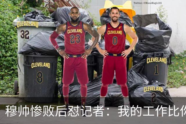 穆帅惨败后怼记者：我的工作比你难得多 所以赚得多